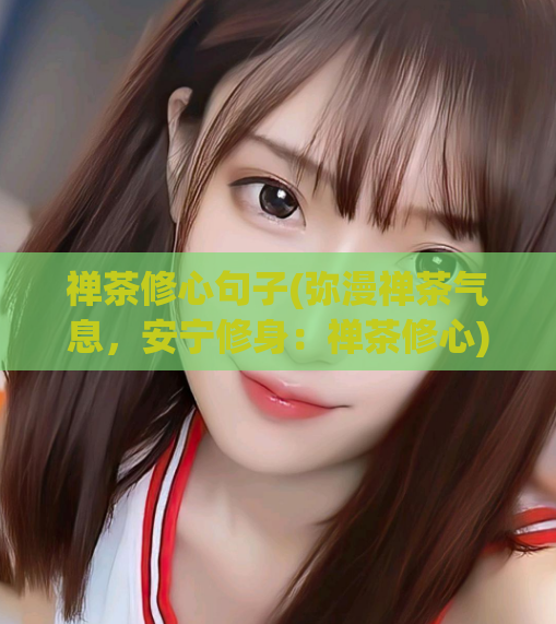 禅茶修心句子(弥漫禅茶气息，安宁修身：禅茶修心)