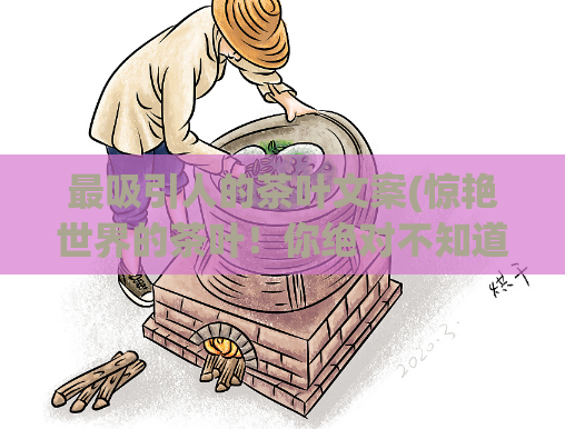 最吸引人的茶叶文案(惊艳世界的茶叶！你绝对不知道的制作技艺)