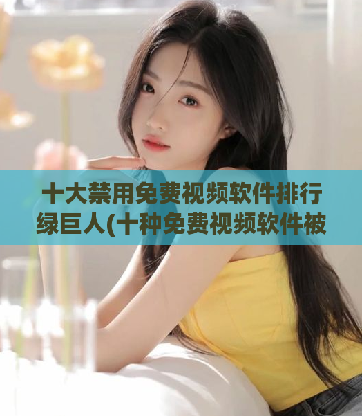 十大禁用免费视频软件排行绿巨人(十种免费视频软件被禁用,绿巨人榜排名!)