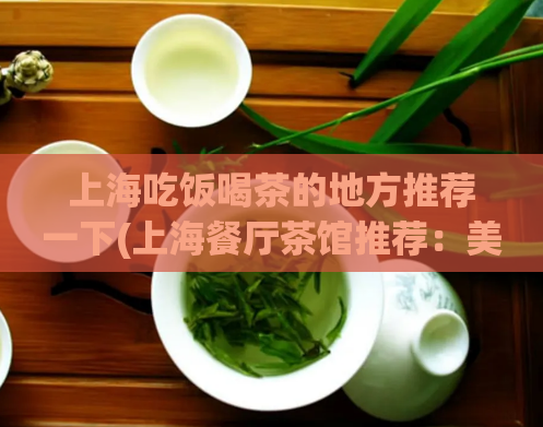 上海吃饭喝茶的地方推荐一下(上海餐厅茶馆推荐：美食美茶打卡指南)