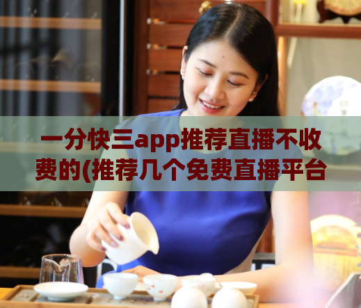 一分快三app推荐直播不收费的(推荐几个免费直播平台，看直播不用花一分钱！)