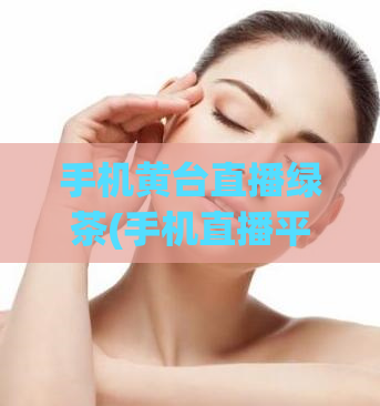 手机黄台直播绿茶(手机直播平台涉黄绿茶被叫停,用户需提高意识)