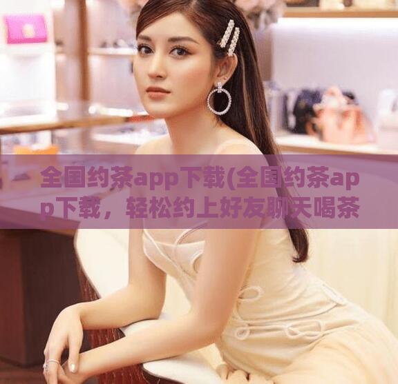全国约茶app下载(全国约茶app下载，轻松约上好友聊天喝茶)
