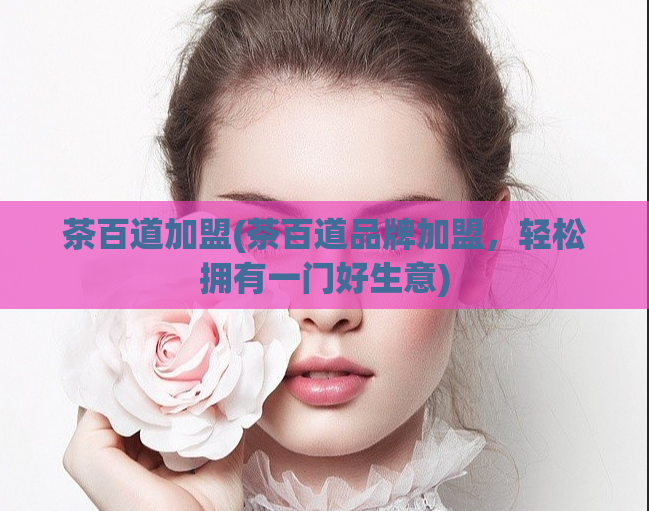 茶百道加盟(茶百道品牌加盟，轻松拥有一门好生意)