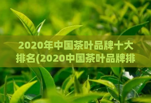 2020年中国茶叶品牌十大排名(2020中国茶叶品牌排名：十大佼佼者盘点)