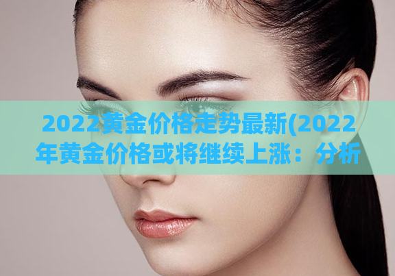 2022黄金价格走势最新(2022年黄金价格或将继续上涨：分析及预测)