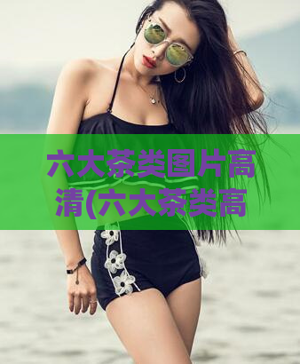 六大茶类图片高清(六大茶类高清图片欣赏——探寻中国茶文化的精髓)