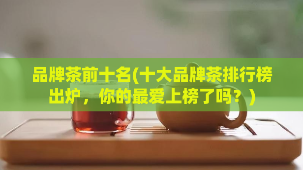 品牌茶前十名(十大品牌茶排行榜出炉，你的最爱上榜了吗？)