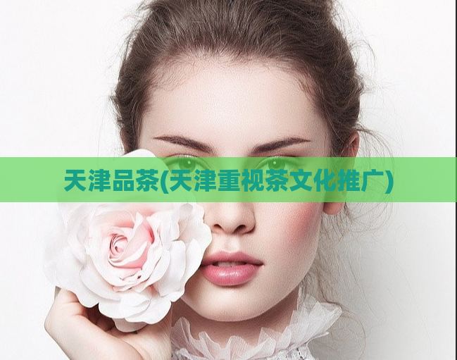 天津品茶(天津重视茶文化推广)