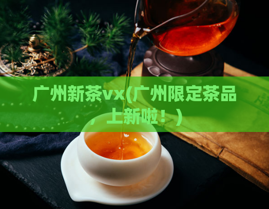 广州新茶vx(广州限定茶品，上新啦！)