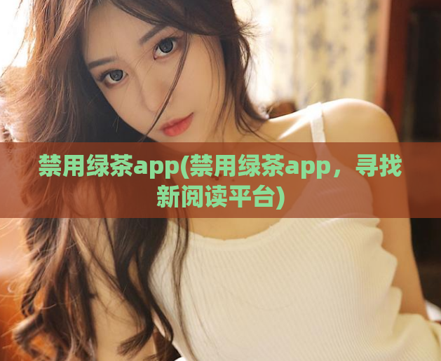 禁用绿茶app(禁用绿茶app,寻找新阅读平台)