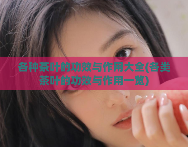各种茶叶的功效与作用大全(各类茶叶的功效与作用一览)