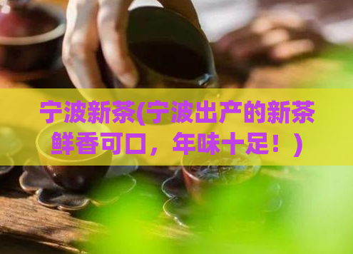 宁波新茶(宁波出产的新茶鲜香可口，年味十足！)
