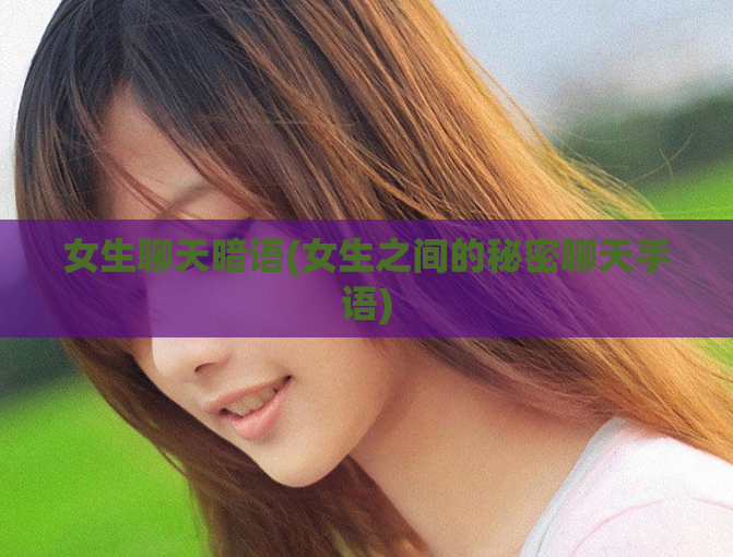 女生聊天暗语(女生之间的秘密聊天手语)