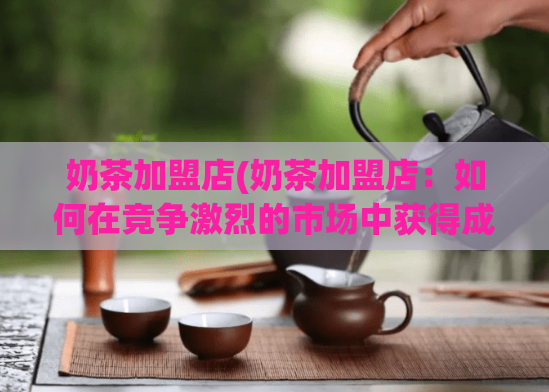 奶茶加盟店(奶茶加盟店：如何在竞争激烈的市场中获得成功)