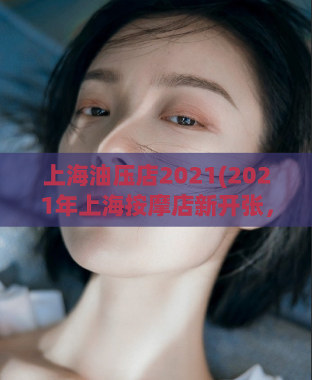上海油压店2021(2021年上海按摩店新开张，快来试试吧！)