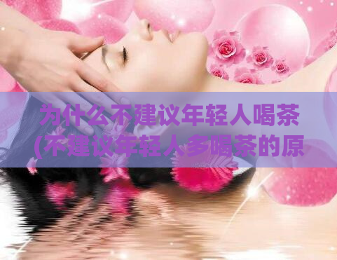 为什么不建议年轻人喝茶(不建议年轻人多喝茶的原因是什么？)