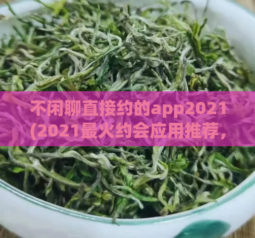 不闲聊直接约的app2021(2021最火约会应用推荐，精准匹配，0闲聊，快速约见面！)