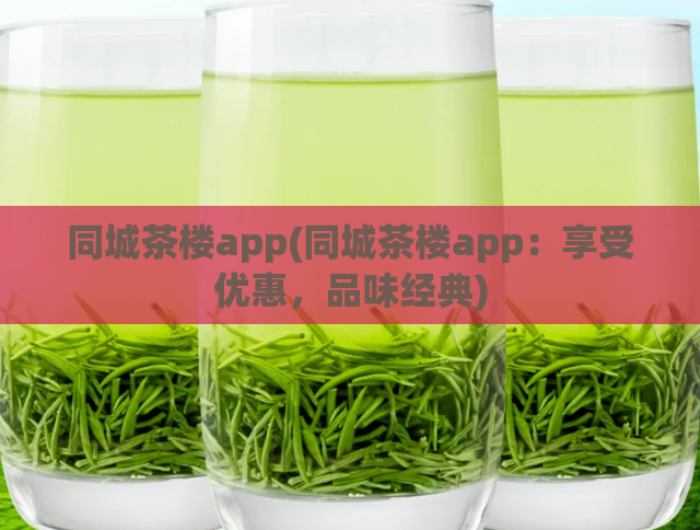 同城茶楼app(同城茶楼app：享受优惠，品味经典)
