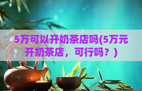 5万可以开奶茶店吗(5万元开奶茶店，可行吗？)