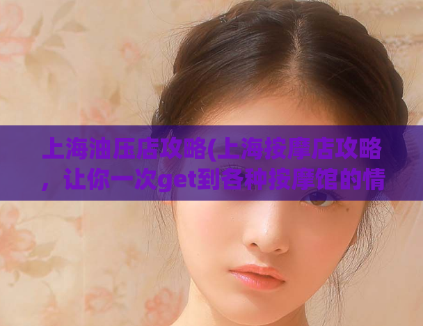 上海油压店攻略(上海按摩店攻略，让你一次get到各种按摩馆的情况)