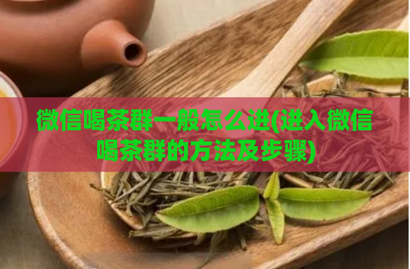 微信喝茶群一般怎么进(进入微信喝茶群的方法及步骤)