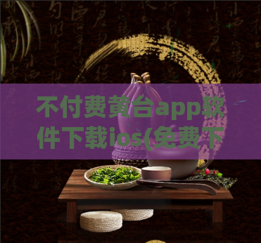 不付费黄台app软件下载ios(免费下载iOS黄台App，无需付费！)