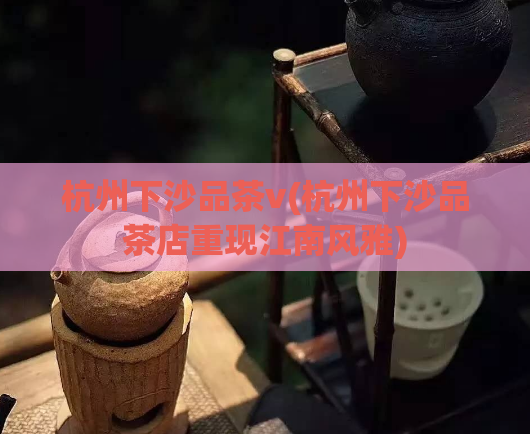 杭州下沙品茶v(杭州下沙品茶店重现江南风雅)