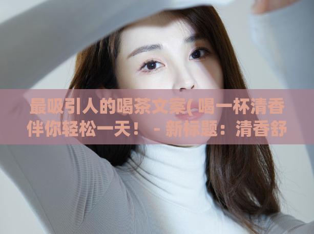 最吸引人的喝茶文案( 喝一杯清香伴你轻松一天！ - 新标题：清香舒爽，喝茶轻松一整天)