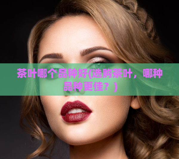 茶叶哪个品种好(选购茶叶，哪种品种更佳？)