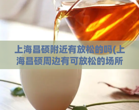 上海昌硕附近有放松的吗(上海昌硕周边有可放松的场所吗)