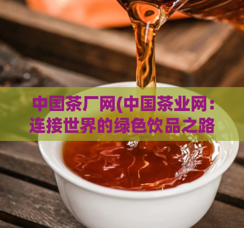 中国茶厂网(中国茶业网：连接世界的绿色饮品之路)