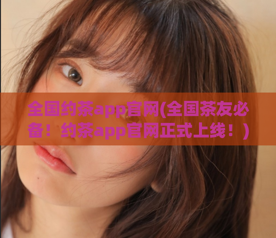 全国约茶app官网(全国茶友必备！约茶app官网正式上线！)