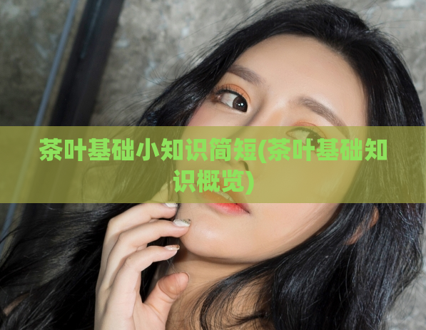 茶叶基础小知识简短(茶叶基础知识概览)