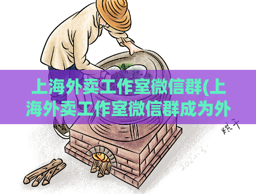 上海外卖工作室微信群(上海外卖工作室微信群成为外卖行业“黑店”工厂，涉嫌卖假酱料和偷工减料。)
