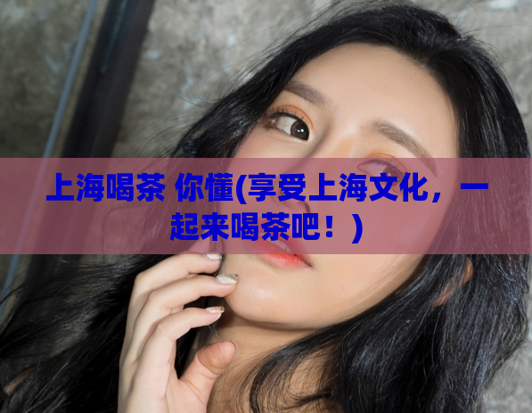 上海喝茶 你懂(享受上海文化，一起来喝茶吧！)
