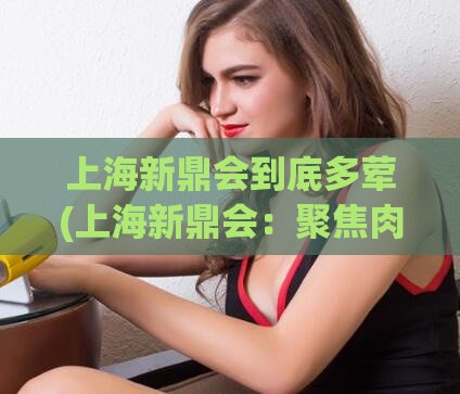 上海新鼎会到底多荤(上海新鼎会：聚焦肉类市场，吸引广大消费者)