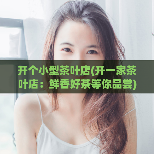 开个小型茶叶店(开一家茶叶店：鲜香好茶等你品尝)