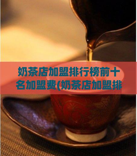奶茶店加盟排行榜前十名加盟费(奶茶店加盟排行前十，你最关心的加盟费！)