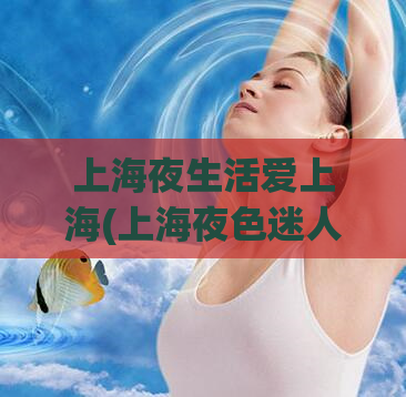 上海夜生活爱上海(上海夜色迷人，体验独特魅力，探寻不一样的生活方式)
