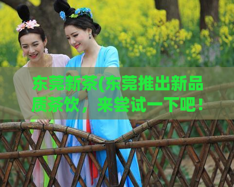 东莞新茶(东莞推出新品质茶饮,来尝试一下吧!)