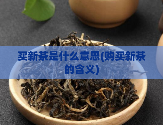 买新茶是什么意思(购买新茶的含义)