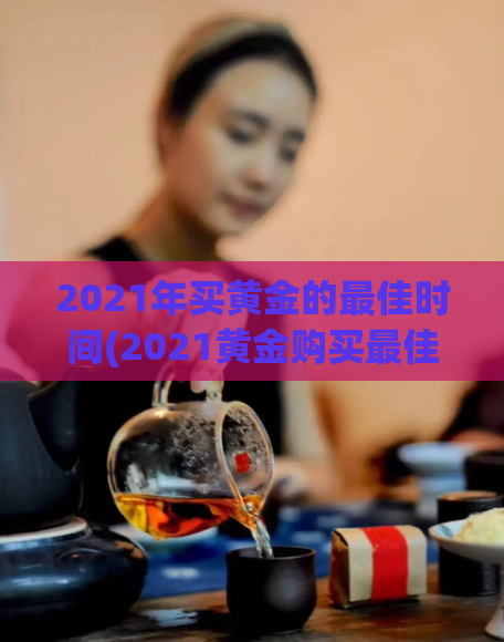 2021年买黄金的最佳时间(2021黄金购买最佳时机)