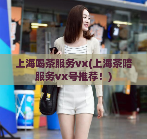 上海喝茶服务vx(上海茶陪服务vx号推荐！)