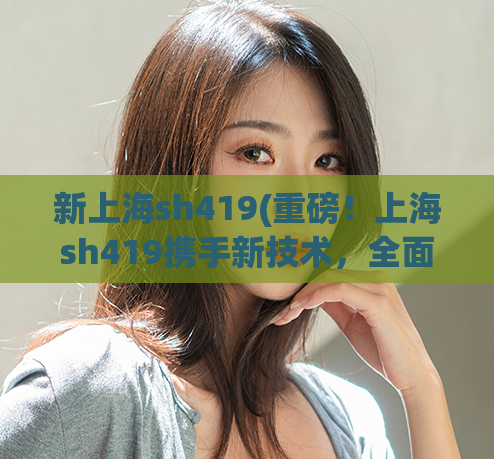 新上海sh419(重磅！上海sh419携手新技术，全面升级！)