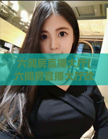 六间房直播大厅(六间房直播大厅改版，推出全新视觉体验！)