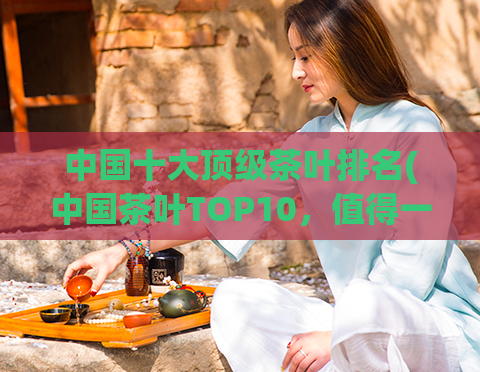 中国十大顶级茶叶排名(中国茶叶TOP10，值得一品的经典好茶！)