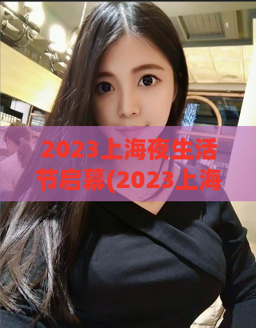 2023上海夜生活节启幕(2023上海夜生活节盛大开启！)