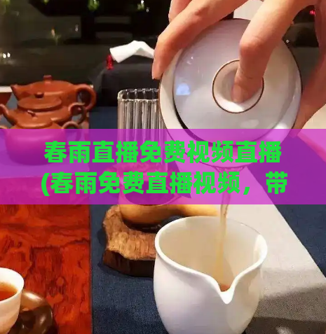 春雨直播免费视频直播(春雨免费直播视频，带你实时感受不同的氛围与温度)