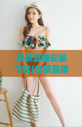 品茶直播安装下载(品茶直播APP安装下载指南)